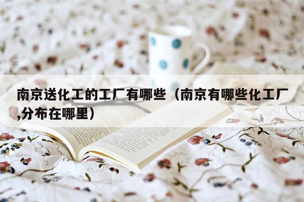 南京送化工的工厂有哪些（南京有哪些化工厂,分布在哪里）