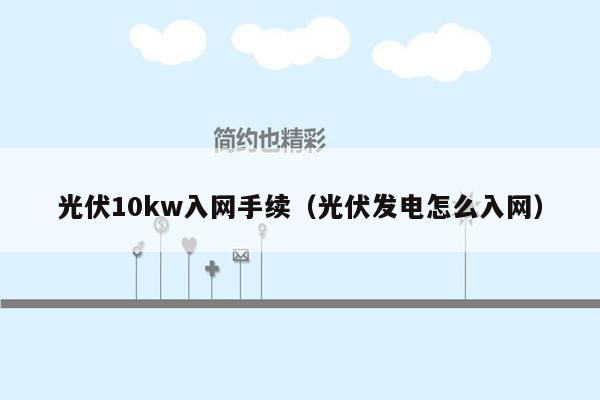 光伏10kw入网手续（光伏发电怎么入网）