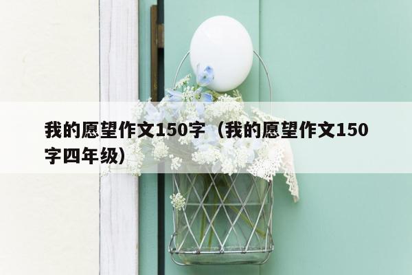 我的愿望作文150字（我的愿望作文150字四年级）