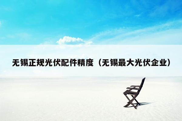 无锡正规光伏配件精度（无锡最大光伏企业）