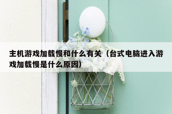 主机游戏加载慢和什么有关（台式电脑进入游戏加载慢是什么原因）