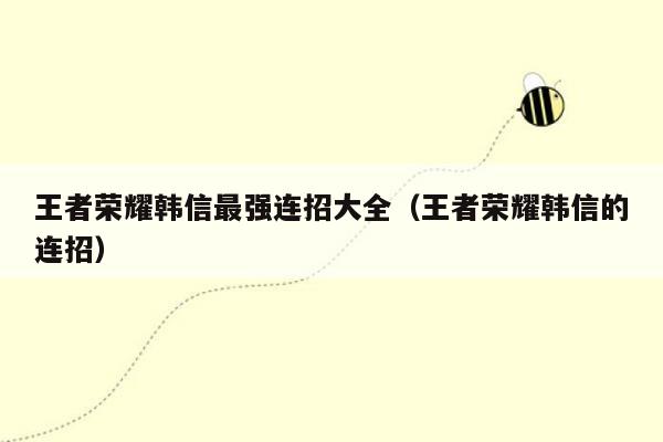 王者荣耀韩信最强连招大全（王者荣耀韩信的连招）