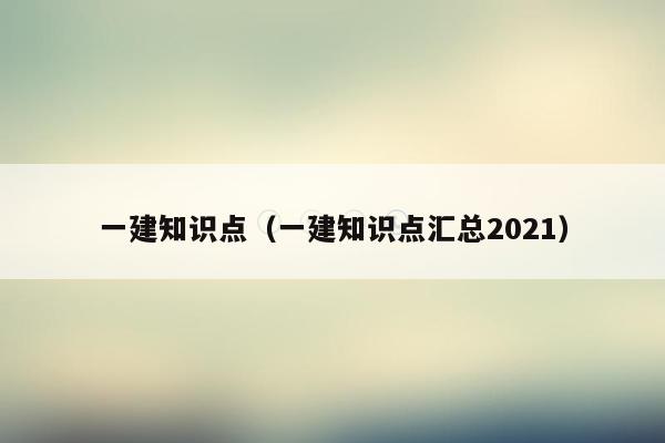 一建知识点（一建知识点汇总2021）