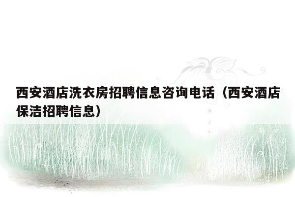 西安酒店洗衣房招聘信息咨询电话（西安酒店保洁招聘信息）