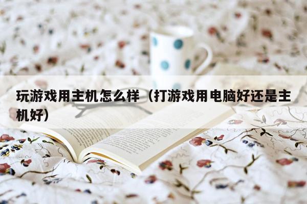 玩游戏用主机怎么样（打游戏用电脑好还是主机好）