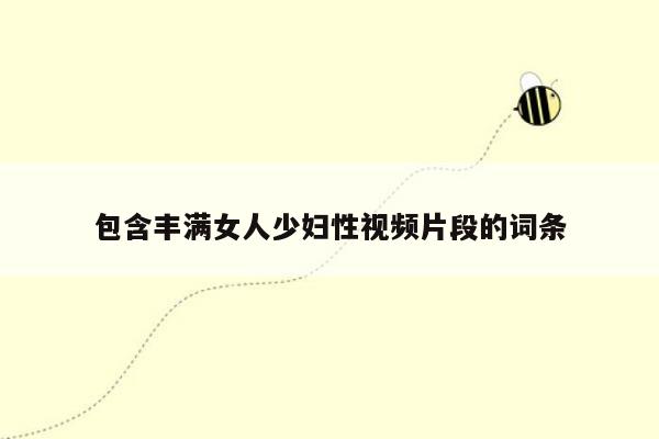 包含丰满女人少妇性视频片段的词条