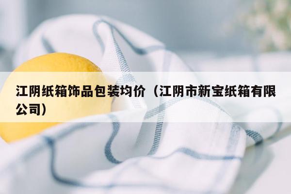 江阴纸箱饰品包装均价（江阴市新宝纸箱有限公司）