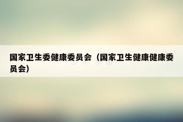 国家卫生委健康委员会（国家卫生健康健康委员会）