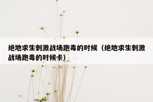 绝地求生刺激战场跑毒的时候（绝地求生刺激战场跑毒的时候卡）