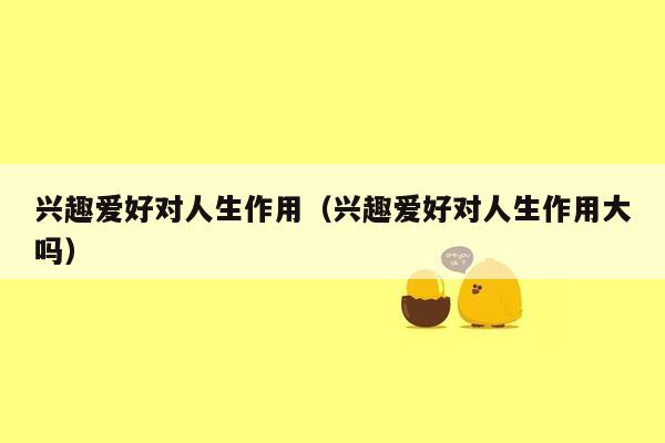 兴趣爱好对人生作用（兴趣爱好对人生作用大吗）