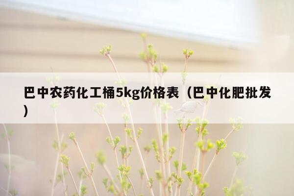巴中农药化工桶5kg价格表（巴中化肥批发）