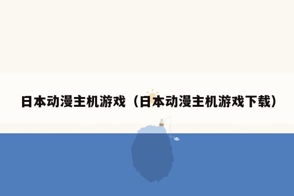 日本动漫主机游戏（日本动漫主机游戏下载）