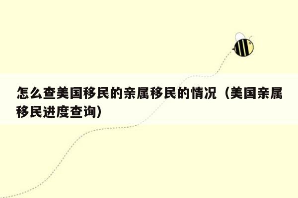 怎么查美国移民的亲属移民的情况（美国亲属移民进度查询）