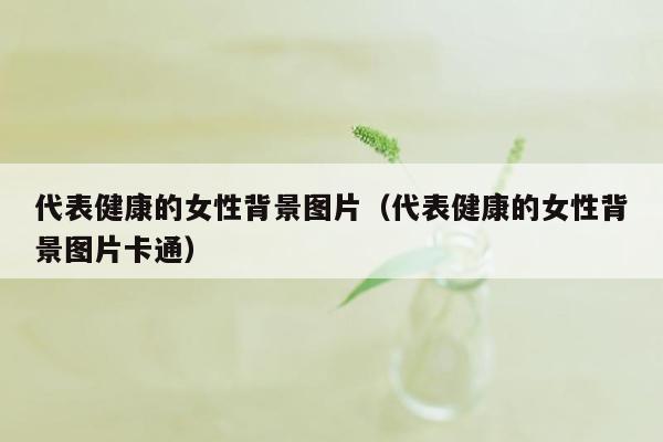 代表健康的女性背景图片（代表健康的女性背景图片卡通）