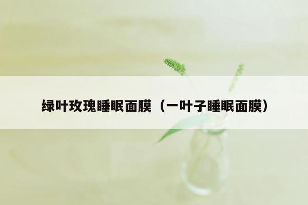 绿叶玫瑰睡眠面膜（一叶子睡眠面膜）