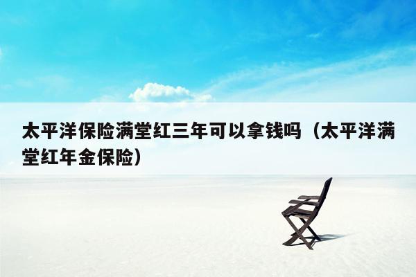 太平洋保险满堂红三年可以拿钱吗（太平洋满堂红年金保险）