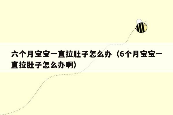 六个月宝宝一直拉肚子怎么办（6个月宝宝一直拉肚子怎么办啊）