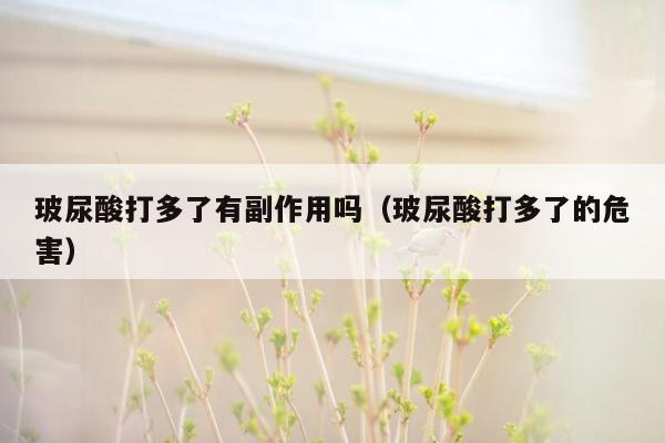 玻尿酸打多了有副作用吗（玻尿酸打多了的危害）
