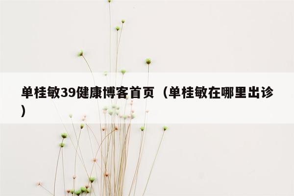 单桂敏39健康<strong>博客</strong>首页（单桂敏在哪里出诊）