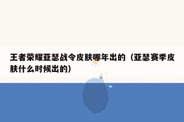 王者荣耀亚瑟战令皮肤哪年出的（亚瑟赛季皮肤什么时候出的）