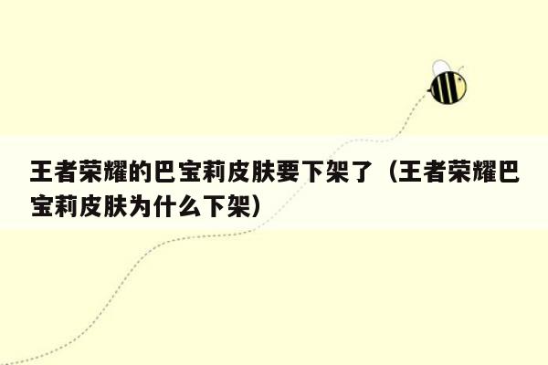 王者荣耀的巴宝莉皮肤要下架了（王者荣耀巴宝莉皮肤为什么下架）