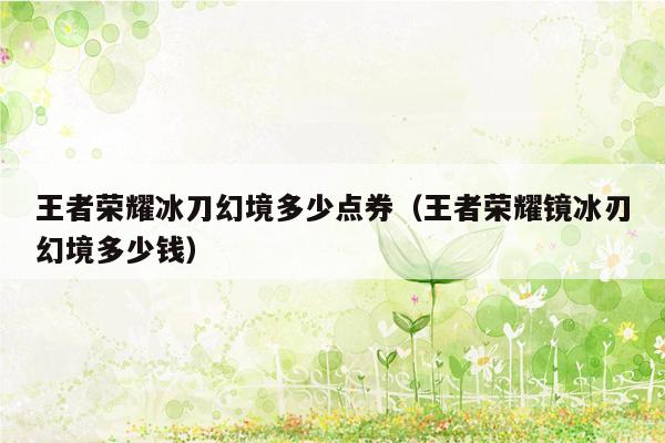 王者荣耀冰刀幻境多少点券（王者荣耀镜冰刃幻境多少钱）