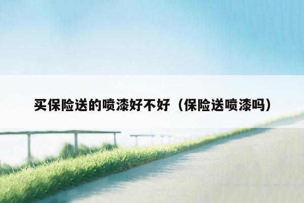 买保险送的喷漆好不好（保险送喷漆吗）