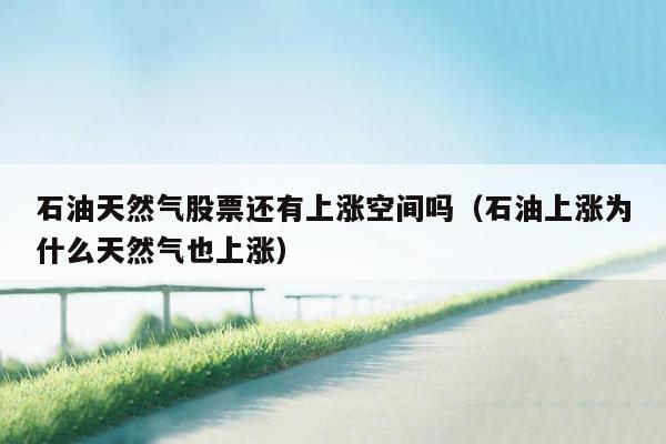 石油天然气股票还有上涨空间吗（石油上涨为什么天然气也上涨）