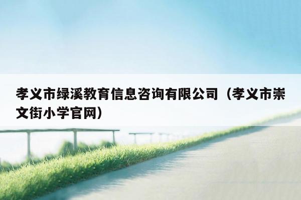 孝义市绿溪教育信息咨询有限公司（孝义市崇文街小学官网）