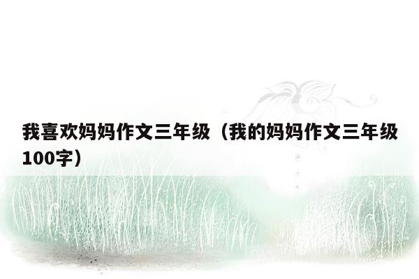 我喜欢妈妈作文三年级（我的妈妈作文三年级100字）