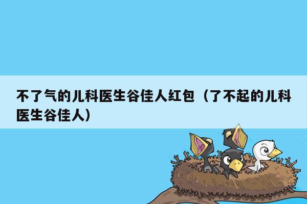 不了气的儿科医生谷佳人红包（了不起的儿科医生谷佳人）