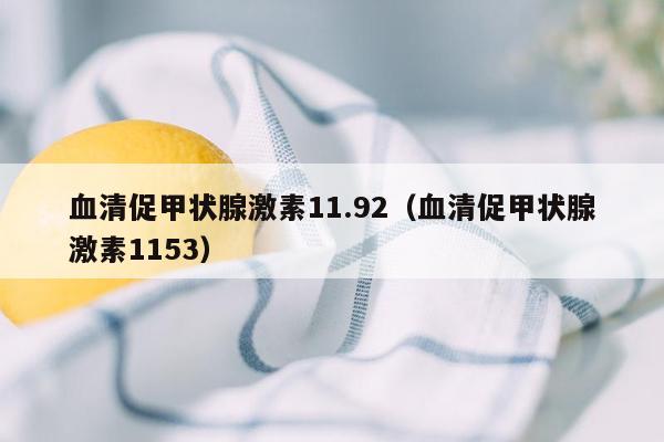 血清促甲状腺激素11.92（血清促甲状腺激素1153）