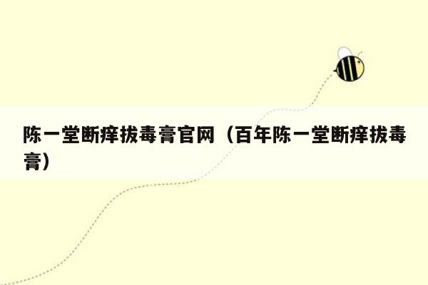 陈一堂断痒拔毒膏官网（百年陈一堂断痒拔毒膏）