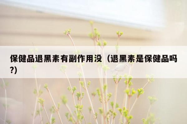 保健品退黑素有副作用没（退黑素是保健品吗?）