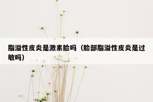 脂溢性皮炎是激素脸吗（脸部脂溢性皮炎是过敏吗）