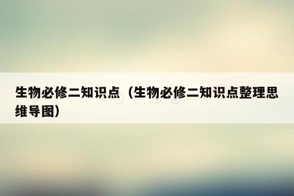 生物必修二知识点（生物必修二知识点整理思维导图）