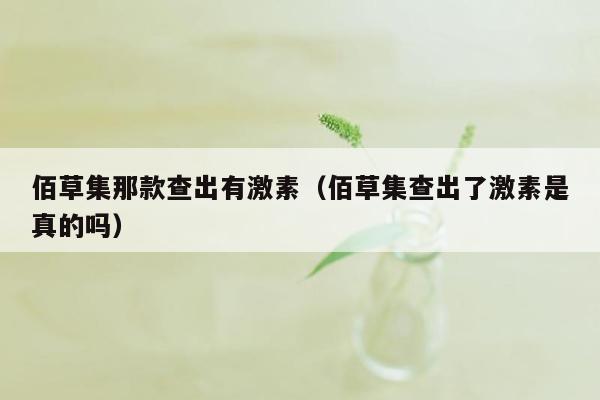 佰草集那款查出有激素（佰草集查出了激素是真的吗）