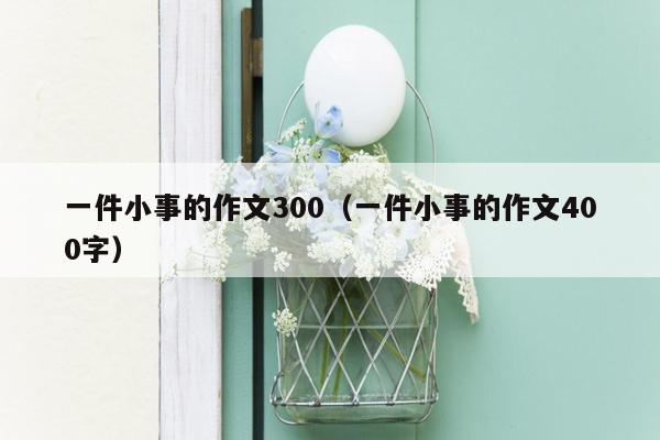 一件小事的作文300（一件小事的作文400字）