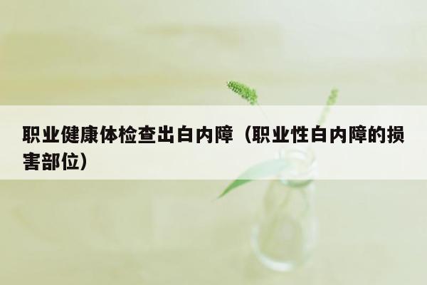 职业健康体检查出白内障（职业性白内障的损害部位）