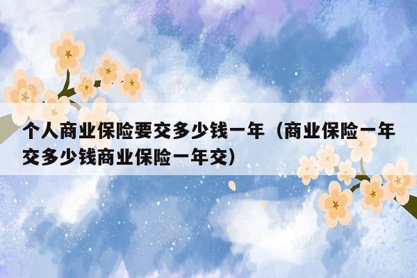个人商业保险要交多少钱一年（商业保险一年交多少钱商业保险一年交）