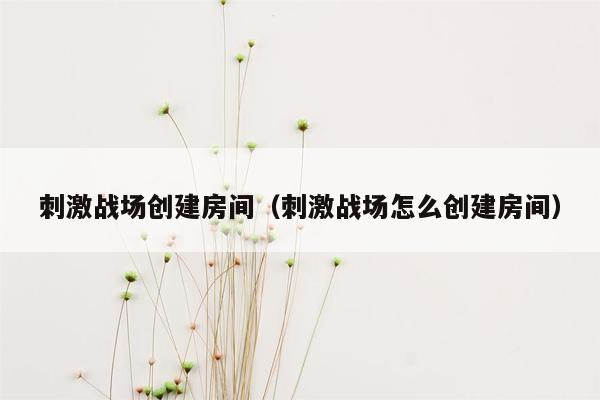 刺激战场创建房间（刺激战场怎么创建房间）