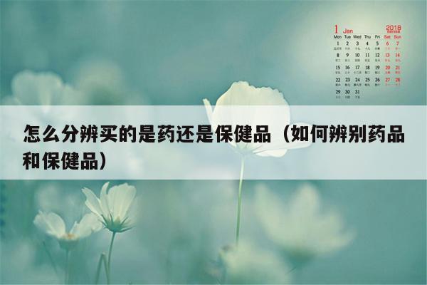 怎么分辨买的是药还是保健品（如何辨别药品和保健品）