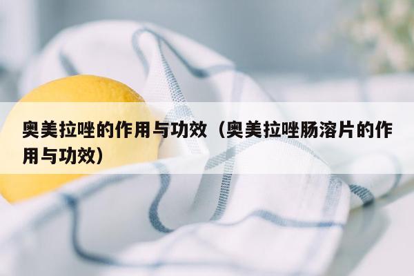奥美拉唑的作用与功效（奥美拉唑肠溶片的作用与功效）