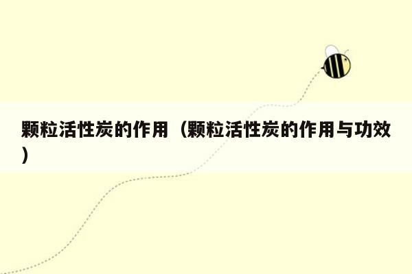 颗粒活性炭的作用（颗粒活性炭的作用与功效）