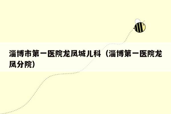 淄博市第一医院龙凤城儿科（淄博第一医院龙凤分院）