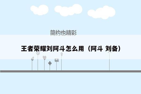 王者荣耀刘阿斗怎么用（阿斗 刘备）