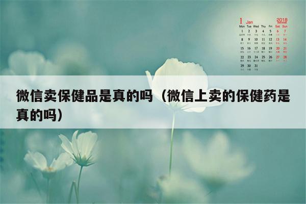 微信卖保健品是真的吗（微信上卖的保健药是真的吗）