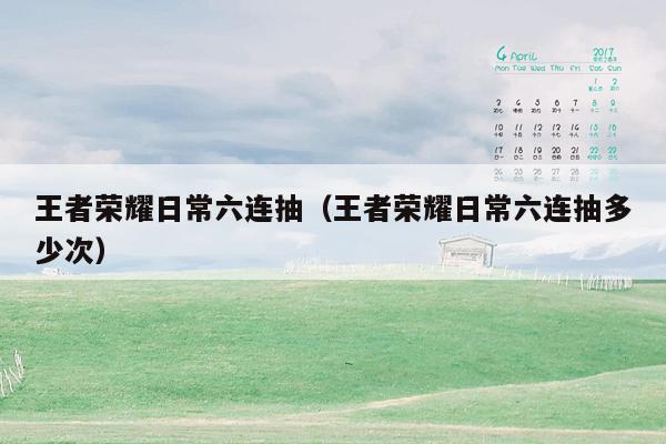 王者荣耀日常六连抽（王者荣耀日常六连抽多少次）