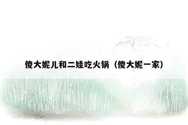傻大妮儿和二娃吃火锅（傻大妮一家）