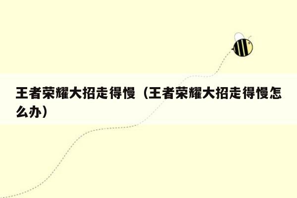 王者荣耀大招走得慢（王者荣耀大招走得慢怎么办）